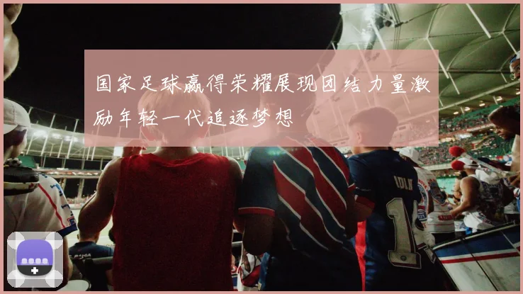 国家足球赢得荣耀展现团结力量激励年轻一代追逐梦想