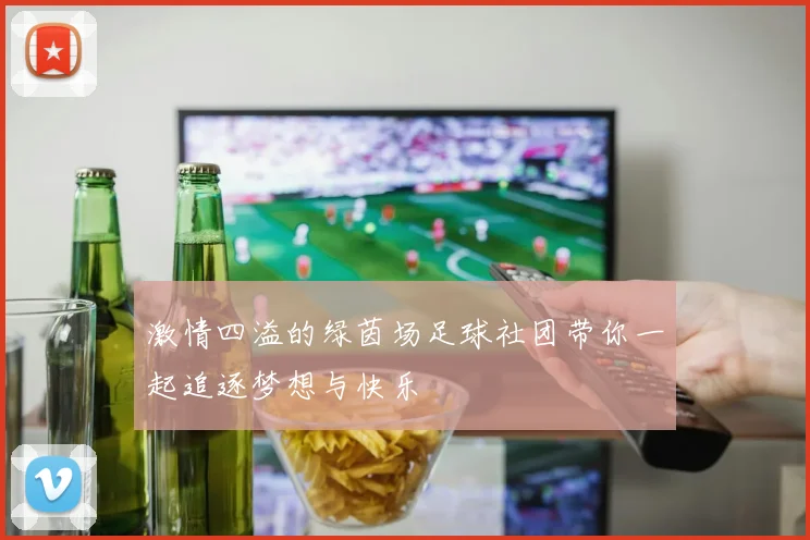 激情四溢的绿茵场足球社团带你一起追逐梦想与快乐