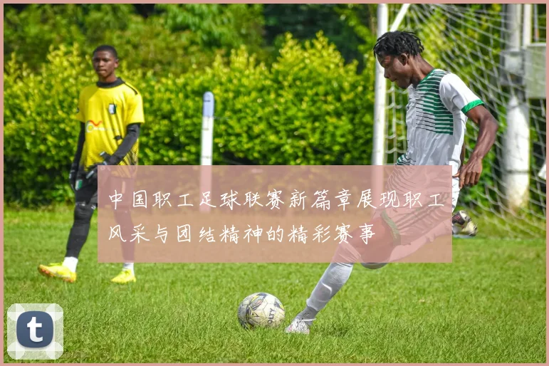 中国职工足球联赛新篇章展现职工风采与团结精神的精彩赛事