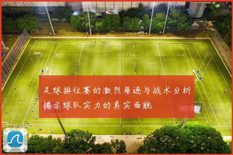 足球排位赛的激烈角逐与战术分析揭示球队实力的真实面貌