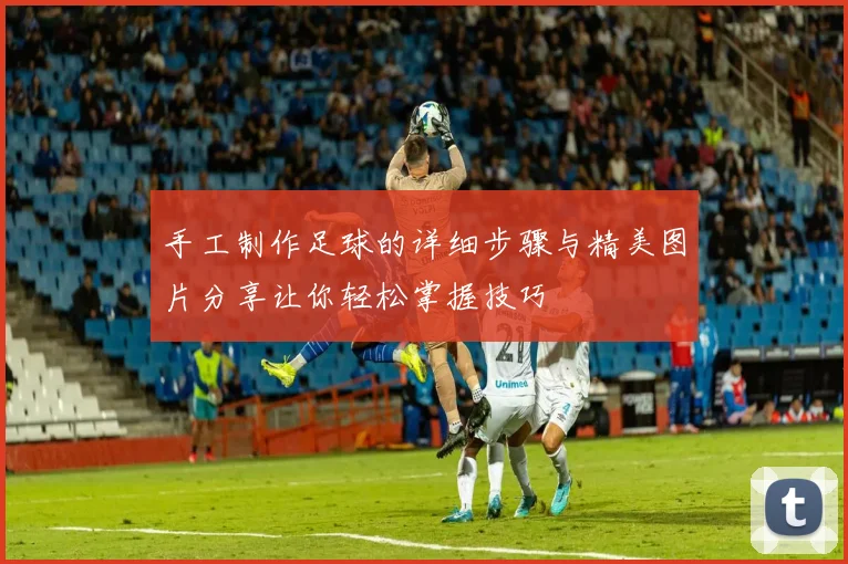 手工制作足球的详细步骤与精美图片分享让你轻松掌握技巧