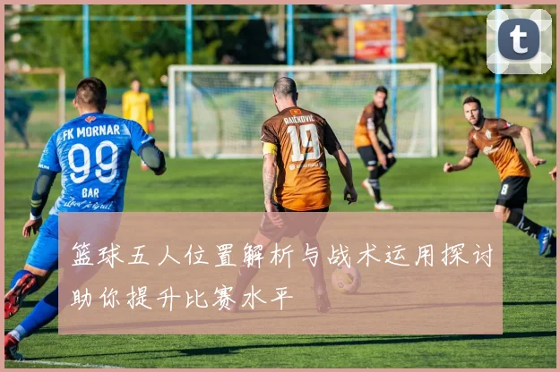 篮球五人位置解析与战术运用探讨助你提升比赛水平