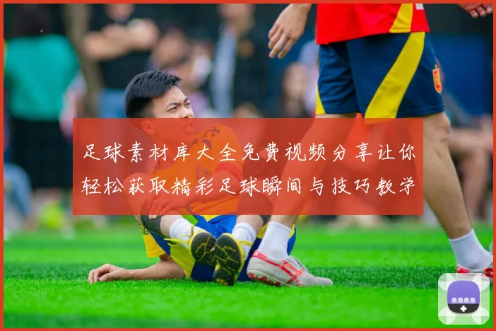 足球素材库大全免费视频分享让你轻松获取精彩足球瞬间与技巧教学