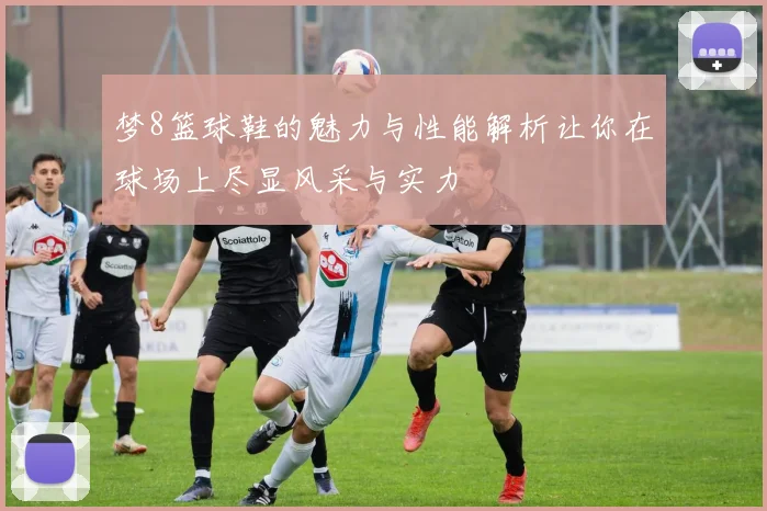 梦8篮球鞋的魅力与性能解析让你在球场上尽显风采与实力