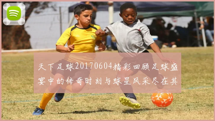 天下足球20170604精彩回顾足球盛宴中的传奇时刻与球星风采尽在其中
