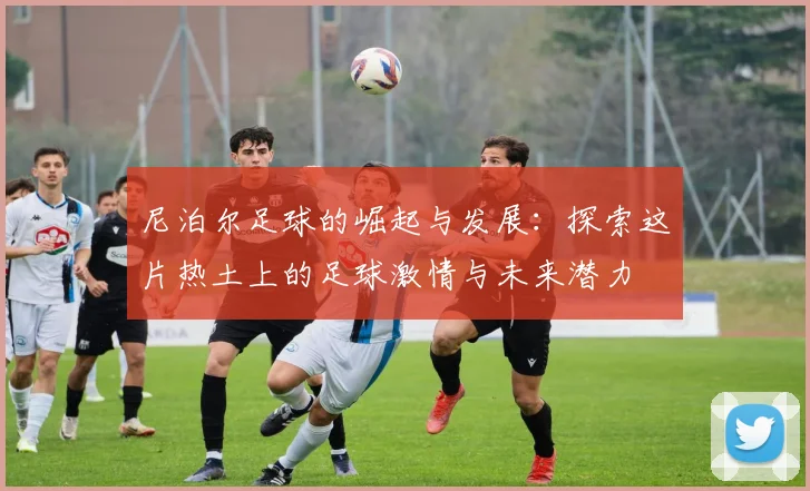 尼泊尔足球的崛起与发展：探索这片热土上的足球激情与未来潜力