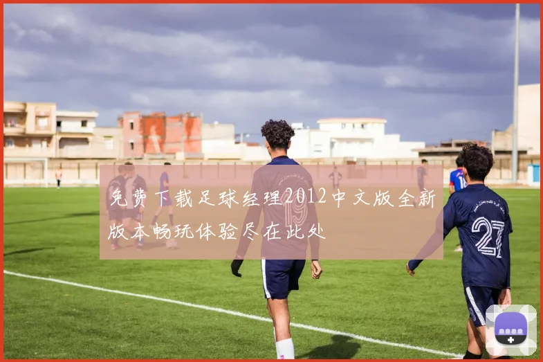免费下载足球经理2012中文版全新版本畅玩体验尽在此处