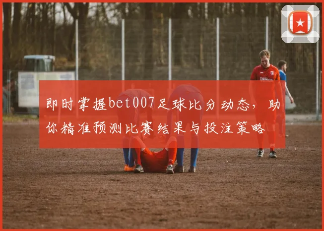 即时掌握bet007足球比分动态，助你精准预测比赛结果与投注策略