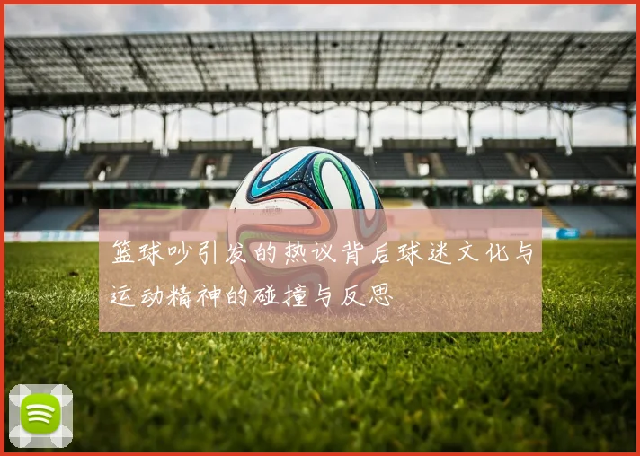 篮球吵引发的热议背后球迷文化与运动精神的碰撞与反思