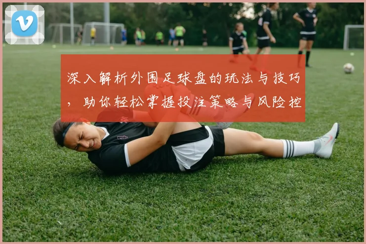 深入解析外围足球盘的玩法与技巧，助你轻松掌握投注策略与风险控制