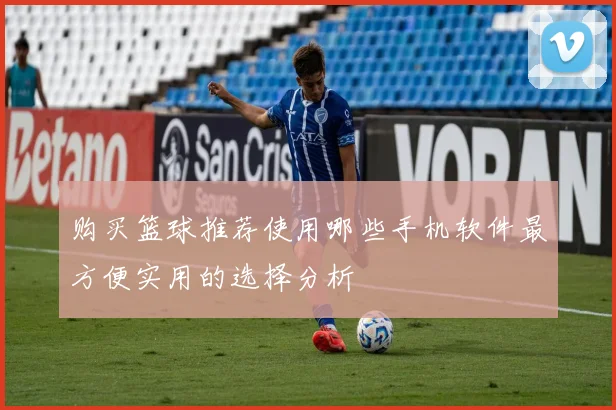 购买篮球推荐使用哪些手机软件最方便实用的选择分析