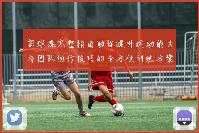篮球操完整指南助你提升运动能力与团队协作技巧的全方位训练方案