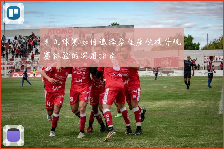 看足球赛如何选择最佳座位提升观赛体验的实用指南